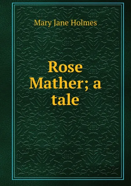 Обложка книги Rose Mather; a tale, Holmes Mary Jane