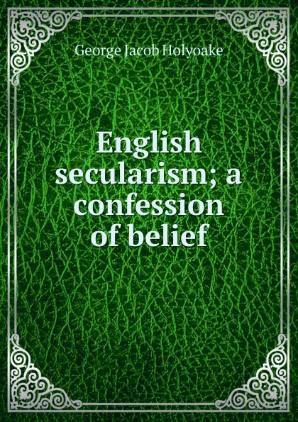 Обложка книги English secularism; a confession of belief, Holyoake George Jacob