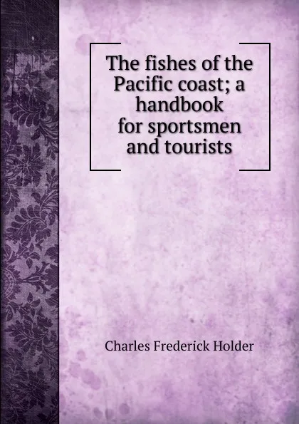 Обложка книги The fishes of the Pacific coast; a handbook for sportsmen and tourists, Charles Frederick Holder