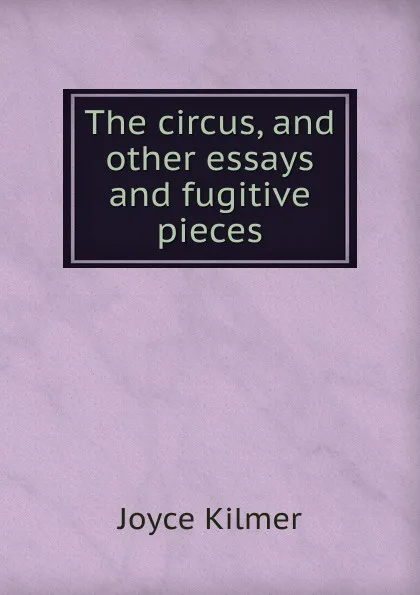 Обложка книги The circus, and other essays and fugitive pieces, Kilmer Joyce