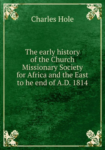 Обложка книги The early history of the Church Missionary Society for Africa and the East to he end of A.D. 1814, Charles Hole