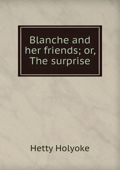 Обложка книги Blanche and her friends; or, The surprise, Hetty Holyoke