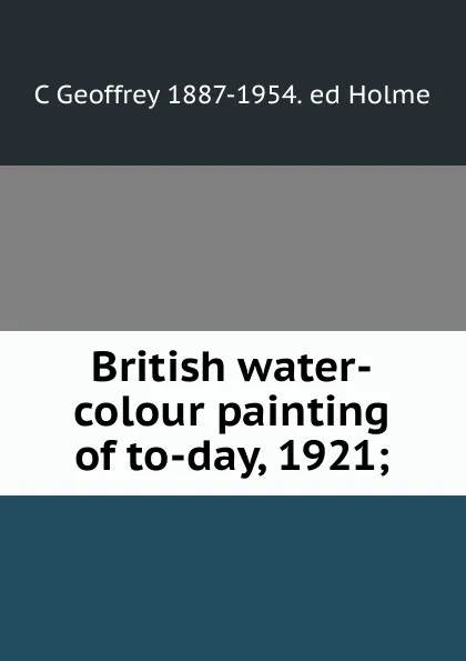 Обложка книги British water-colour painting of to-day, 1921;, C Geoffrey 1887-1954. ed Holme