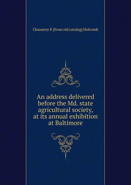 Обложка книги An address delivered before the Md. state agricultural society, at its annual exhibition at Baltimore, Chauncey P. [from old catalog] Holcomb