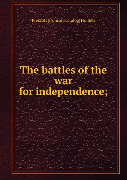 Обложка книги The battles of the war for independence;, Prescott [from old catalog] Holmes