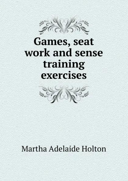 Обложка книги Games, seat work and sense training exercises, Martha Adelaide Holton