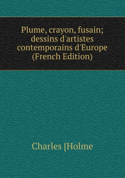 Обложка книги Plume, crayon, fusain; dessins d.artistes contemporains d.Europe (French Edition), Charles [Holme