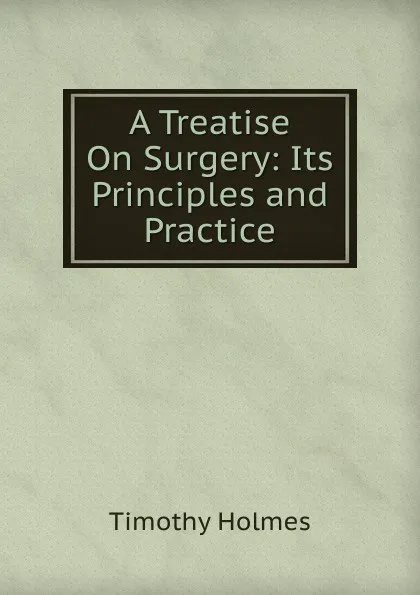 Обложка книги A Treatise On Surgery: Its Principles and Practice, Timothy Holmes