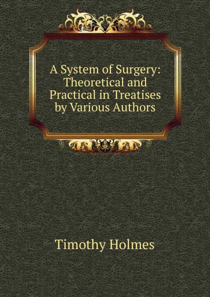 Обложка книги A System of Surgery: Theoretical and Practical in Treatises by Various Authors, Timothy Holmes