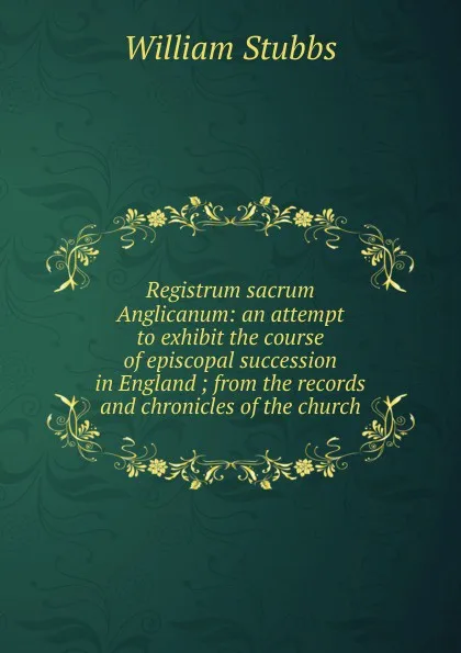 Обложка книги Registrum sacrum Anglicanum: an attempt to exhibit the course of episcopal succession in England ; from the records and chronicles of the church, William Stubbs