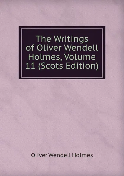 Обложка книги The Writings of Oliver Wendell Holmes, Volume 11 (Scots Edition), Oliver Wendell Holmes