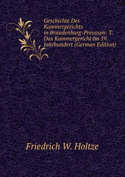 Обложка книги Geschichte Des Kammergerichts in Brandenburg-Preussen: T. Das Kammergericht Im 19. Jahrhundert (German Edition), Friedrich W. Holtze