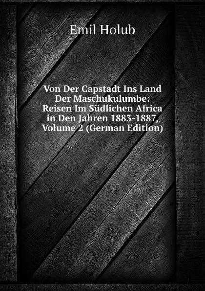 Обложка книги Von Der Capstadt Ins Land Der Maschukulumbe: Reisen Im Sudlichen Africa in Den Jahren 1883-1887, Volume 2 (German Edition), Emil Holub