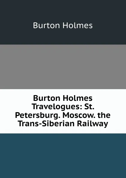 Обложка книги Burton Holmes Travelogues: St. Petersburg. Moscow. the Trans-Siberian Railway, Burton Holmes