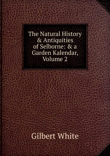 Обложка книги The Natural History . Antiquities of Selborne: . a Garden Kalendar, Volume 2, Gilbert White