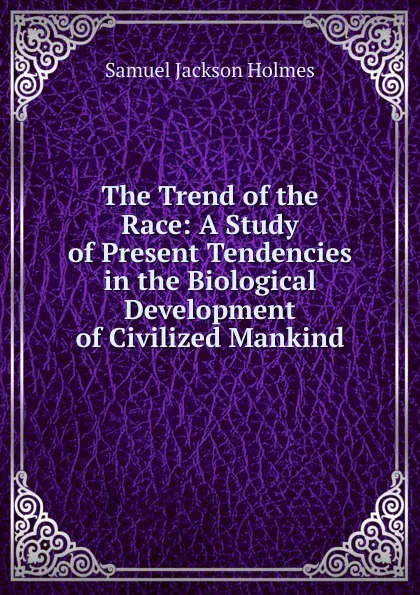 Обложка книги The Trend of the Race: A Study of Present Tendencies in the Biological Development of Civilized Mankind, Samuel Jackson Holmes