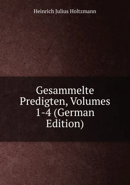 Обложка книги Gesammelte Predigten, Volumes 1-4 (German Edition), Heinrich Julius Holtzmann