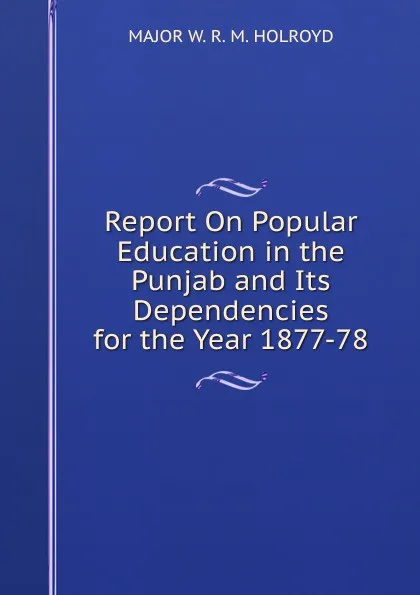 Обложка книги Report On Popular Education in the Punjab and Its Dependencies for the Year 1877-78, MAJOR W. R. M. HOLROYD