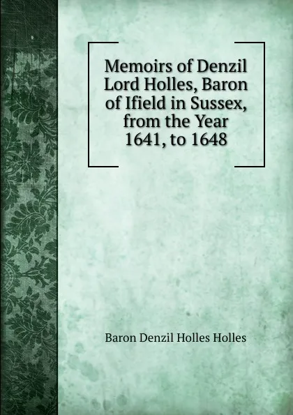 Обложка книги Memoirs of Denzil Lord Holles, Baron of Ifield in Sussex, from the Year 1641, to 1648, Baron Denzil Holles Holles