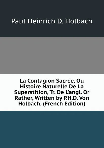 Обложка книги La Contagion Sacree, Ou Histoire Naturelle De La Superstition, Tr. De L.angl. Or Rather, Written by P.H.D. Von Holbach. (French Edition), Paul Heinrich D. Holbach