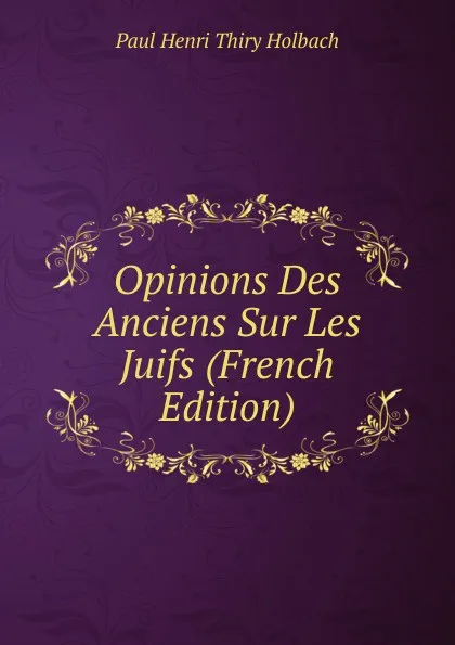 Обложка книги Opinions Des Anciens Sur Les Juifs (French Edition), Paul Henri Thiry Holbach