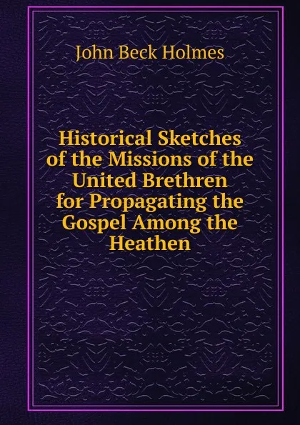 Обложка книги Historical Sketches of the Missions of the United Brethren for Propagating the Gospel Among the Heathen, John Beck Holmes