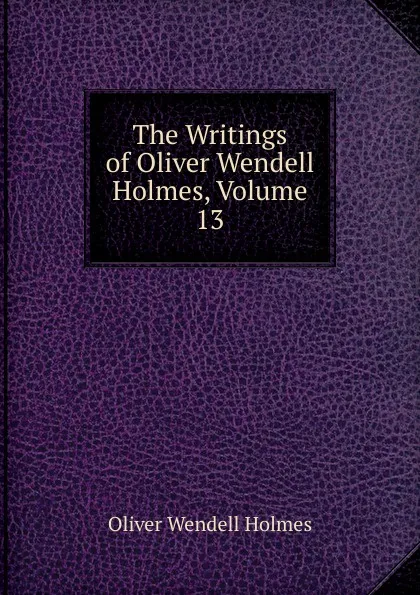 Обложка книги The Writings of Oliver Wendell Holmes, Volume 13, Oliver Wendell Holmes