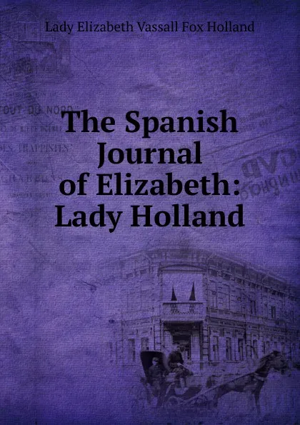 Обложка книги The Spanish Journal of Elizabeth: Lady Holland, Lady Elizabeth Vassall Fox Holland