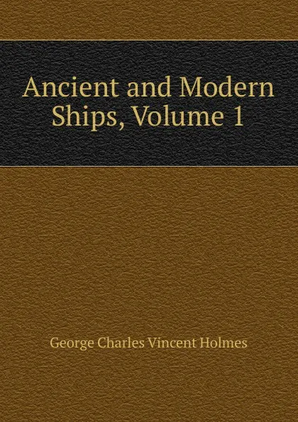 Обложка книги Ancient and Modern Ships, Volume 1, George Charles Vincent Holmes