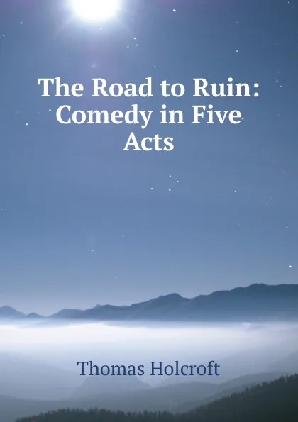 Обложка книги The Road to Ruin: Comedy in Five Acts, Thomas Holcroft