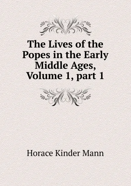 Обложка книги The Lives of the Popes in the Early Middle Ages, Volume 1,.part 1, Horace Kinder Mann