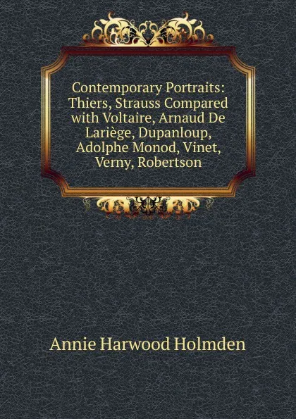 Обложка книги Contemporary Portraits: Thiers, Strauss Compared with Voltaire, Arnaud De Lariege, Dupanloup, Adolphe Monod, Vinet, Verny, Robertson, Annie Harwood Holmden