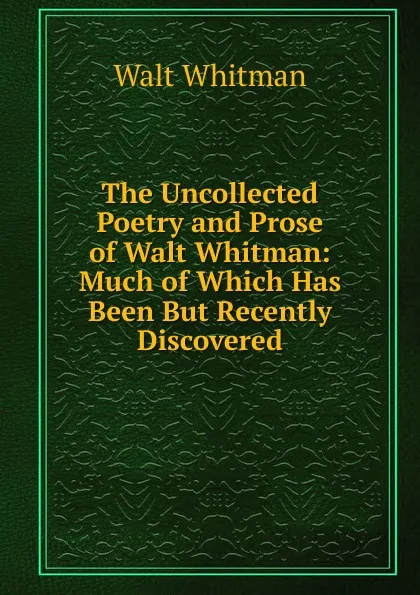 Обложка книги The Uncollected Poetry and Prose of Walt Whitman: Much of Which Has Been But Recently Discovered, Whitman Walt