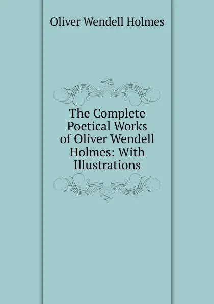 Обложка книги The Complete Poetical Works of Oliver Wendell Holmes: With Illustrations, Oliver Wendell Holmes