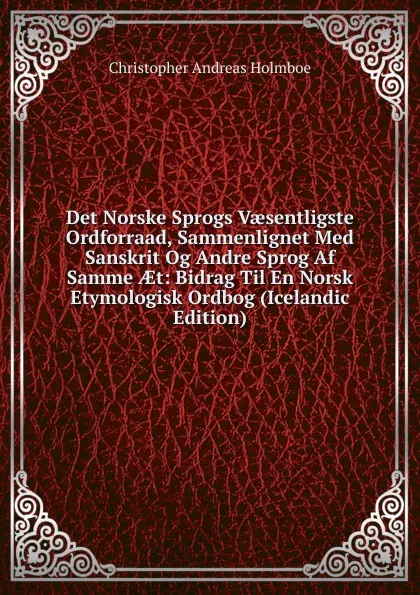 Обложка книги Det Norske Sprogs Vaesentligste Ordforraad, Sammenlignet Med Sanskrit Og Andre Sprog Af Samme AEt: Bidrag Til En Norsk Etymologisk Ordbog (Icelandic Edition), Christopher Andreas Holmboe