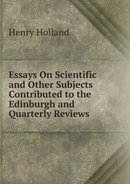 Обложка книги Essays On Scientific and Other Subjects Contributed to the Edinburgh and Quarterly Reviews, Henry Holland