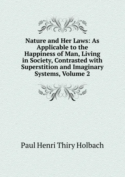 Обложка книги Nature and Her Laws: As Applicable to the Happiness of Man, Living in Society, Contrasted with Superstition and Imaginary Systems, Volume 2, Paul Henri Thiry Holbach