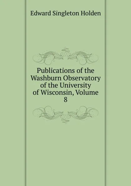 Обложка книги Publications of the Washburn Observatory of the University of Wisconsin, Volume 8, Edward Singleton Holden