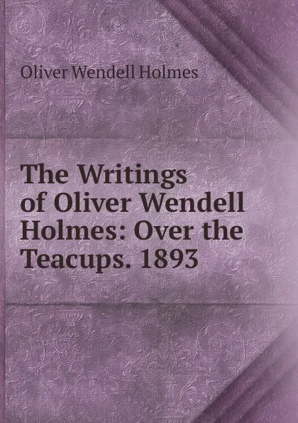 Обложка книги The Writings of Oliver Wendell Holmes: Over the Teacups. 1893, Oliver Wendell Holmes