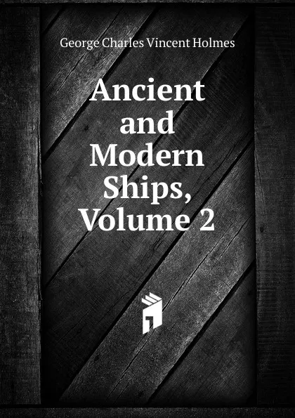 Обложка книги Ancient and Modern Ships, Volume 2, George Charles Vincent Holmes