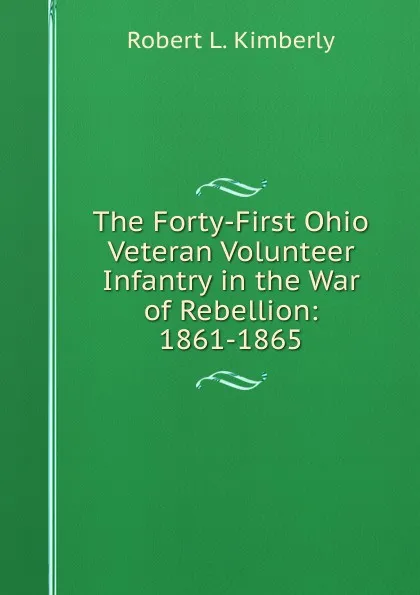 Обложка книги The Forty-First Ohio Veteran Volunteer Infantry in the War of Rebellion: 1861-1865, Robert L. Kimberly