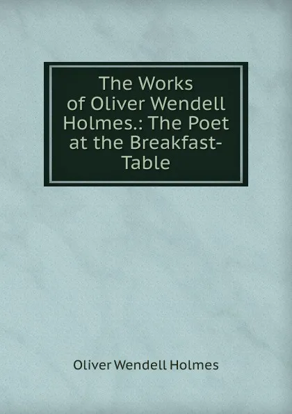 Обложка книги The Works of Oliver Wendell Holmes.: The Poet at the Breakfast-Table, Oliver Wendell Holmes