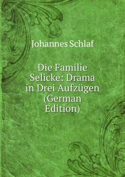 Обложка книги Die Familie Selicke: Drama in Drei Aufzugen (German Edition), Johannes Schlaf