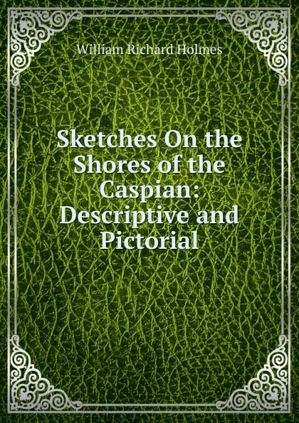 Обложка книги Sketches On the Shores of the Caspian: Descriptive and Pictorial, William Richard Holmes