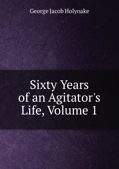 Обложка книги Sixty Years of an Agitator.s Life, Volume 1, Holyoake George Jacob