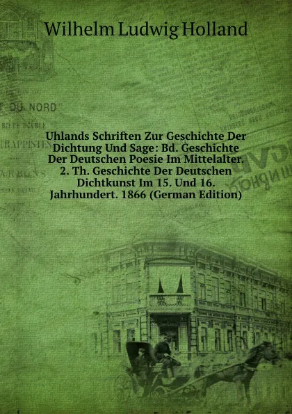 Обложка книги Uhlands Schriften Zur Geschichte Der Dichtung Und Sage: Bd. Geschichte Der Deutschen Poesie Im Mittelalter. 2. Th. Geschichte Der Deutschen Dichtkunst Im 15. Und 16. Jahrhundert. 1866 (German Edition), Wilhelm Ludwig Holland