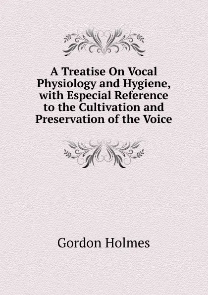 Обложка книги A Treatise On Vocal Physiology and Hygiene, with Especial Reference to the Cultivation and Preservation of the Voice, Gordon Holmes
