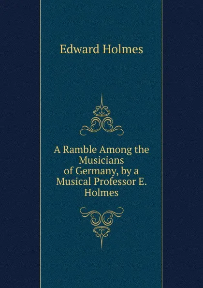 Обложка книги A Ramble Among the Musicians of Germany, by a Musical Professor E. Holmes., Edward Holmes