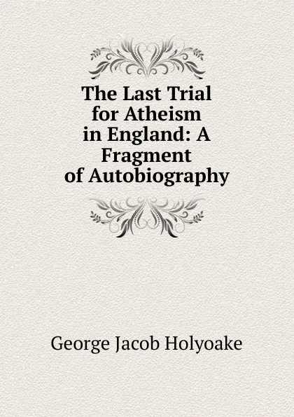 Обложка книги The Last Trial for Atheism in England: A Fragment of Autobiography, Holyoake George Jacob