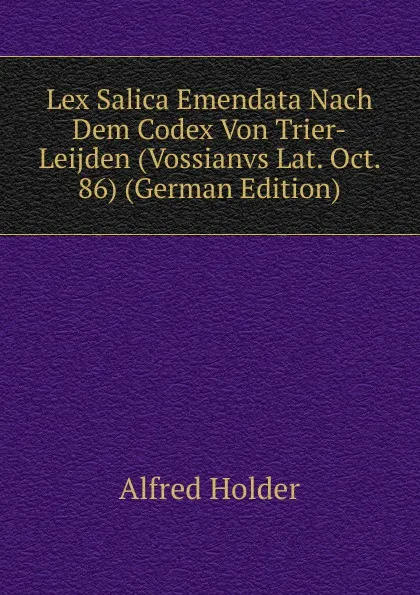 Обложка книги Lex Salica Emendata Nach Dem Codex Von Trier-Leijden (Vossianvs Lat. Oct. 86) (German Edition), Alfred Holder